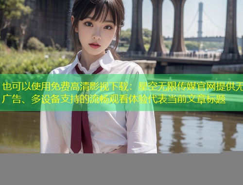 免费高清影视下载：星空无限传媒官网提供无广告、多设备支持的流畅观看体验