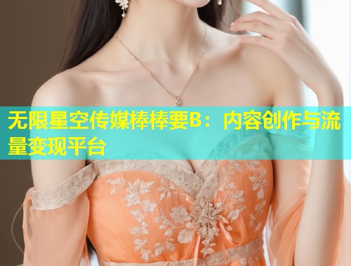 无限星空传媒棒棒要B：内容创作与流量变现平台