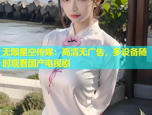 无限星空传媒：高清无广告，多设备随时观看国产电视剧  第2张