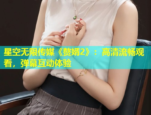 星空无限传媒《赘婿2》：高清流畅观看，弹幕互动体验