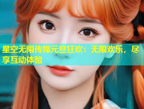 星空无限传媒元旦狂欢：无限欢乐，尽享互动体验  第2张