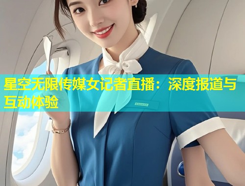 星空无限传媒女记者直播：深度报道与互动体验  第2张
