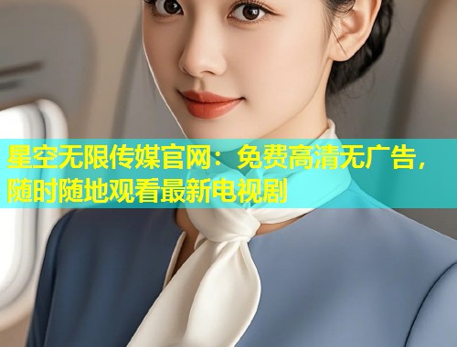 星空无限传媒官网：免费高清无广告，随时随地观看最新电视剧  第2张