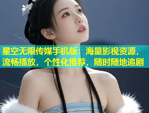 星空无限传媒手机版：海量影视资源，流畅播放，个性化推荐，随时随地追剧