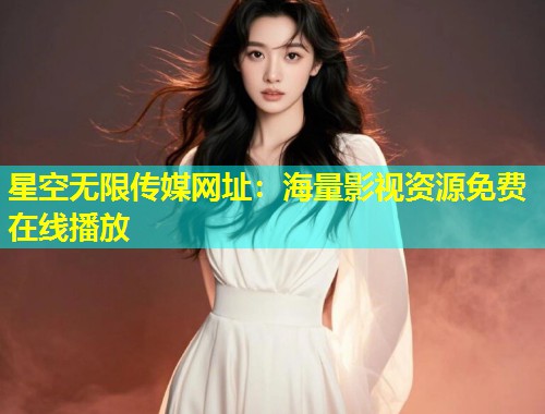 星空无限传媒网址：海量影视资源免费在线播放
