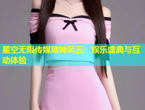 星空无限传媒赌神风云：娱乐盛典与互动体验