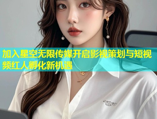 加入星空无限传媒开启影视策划与短视频红人孵化新机遇  第2张