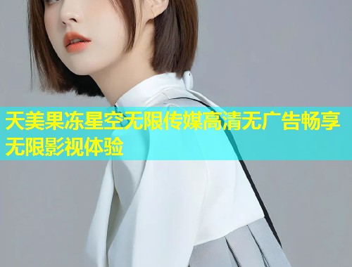 天美果冻星空无限传媒高清无广告畅享无限影视体验