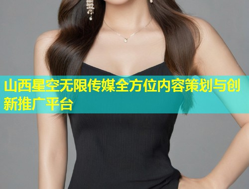 山西星空无限传媒全方位内容策划与创新推广平台