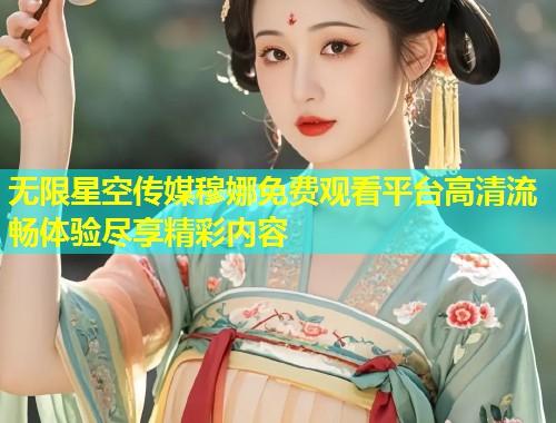 无限星空传媒穆娜免费观看平台高清流畅体验尽享精彩内容  第2张