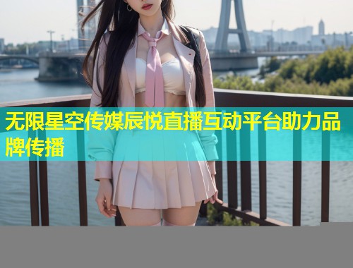 无限星空传媒辰悦直播互动平台助力品牌传播