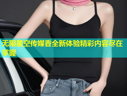 无限星空传媒香全新体验精彩内容尽在掌握