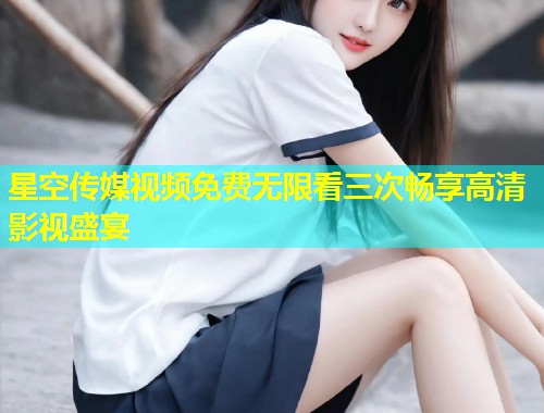 星空传媒视频免费无限看三次畅享高清影视盛宴  第2张