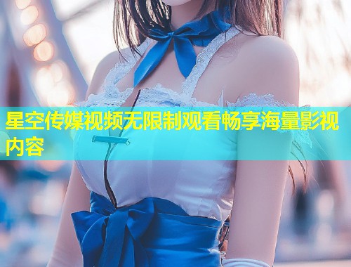 星空传媒视频无限制观看畅享海量影视内容  第2张