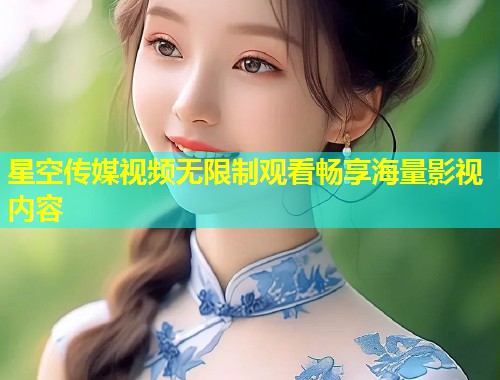 星空传媒视频无限制观看畅享海量影视内容