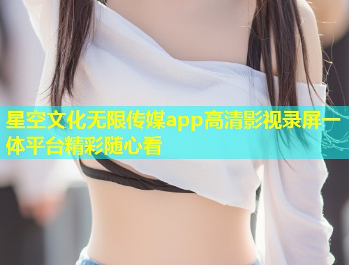 星空文化无限传媒app高清影视录屏一体平台精彩随心看