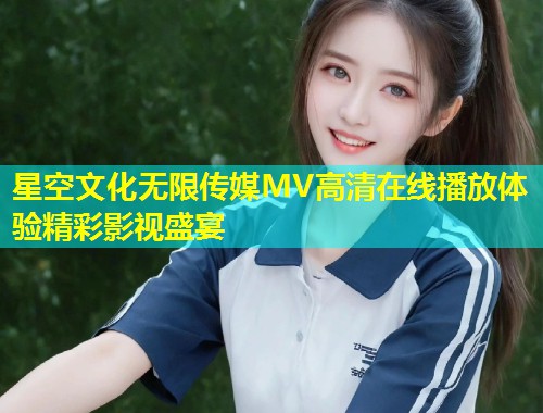星空文化无限传媒MV高清在线播放体验精彩影视盛宴  第2张