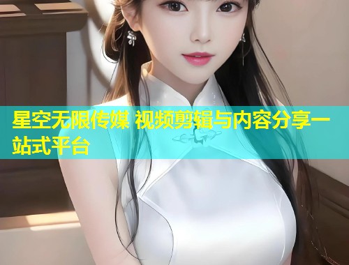 星空无限传媒 视频剪辑与内容分享一站式平台