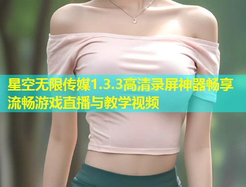 星空无限传媒1.3.3高清录屏神器畅享流畅游戏直播与教学视频