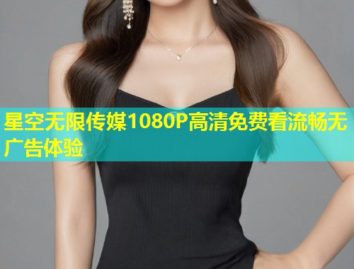 星空无限传媒1080P高清免费看流畅无广告体验  第2张