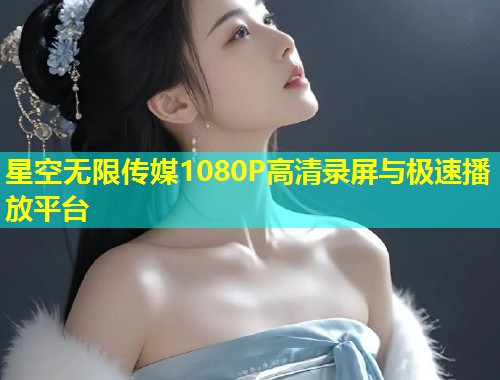 星空无限传媒1080P高清录屏与极速播放平台