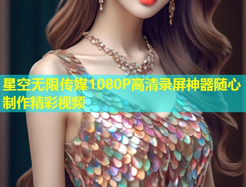 星空无限传媒1080P高清录屏神器随心制作精彩视频