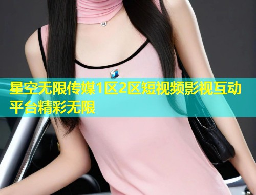 星空无限传媒1区2区短视频影视互动平台精彩无限