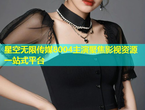 星空无限传媒8004主演聚焦影视资源一站式平台