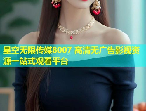 星空无限传媒8007 高清无广告影视资源一站式观看平台