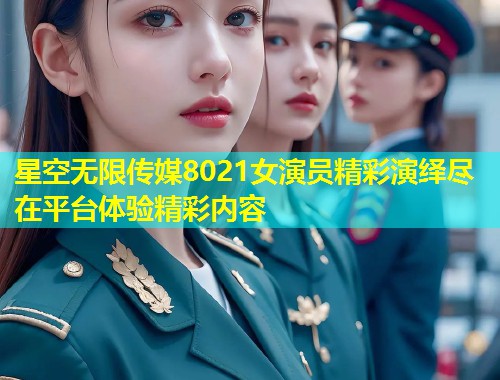 星空无限传媒8021女演员精彩演绎尽在平台体验精彩内容