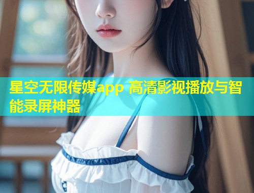 星空无限传媒app 高清影视播放与智能录屏神器