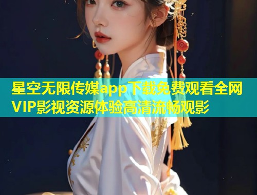 星空无限传媒app下载免费观看全网VIP影视资源体验高清流畅观影