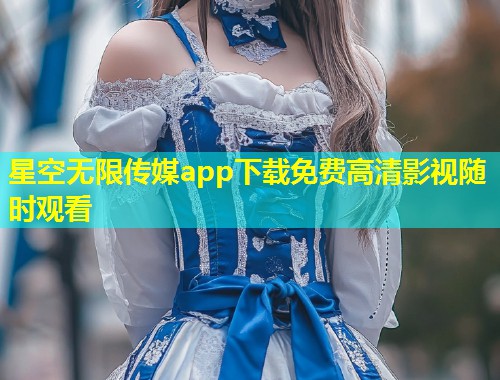 星空无限传媒app下载免费高清影视随时观看