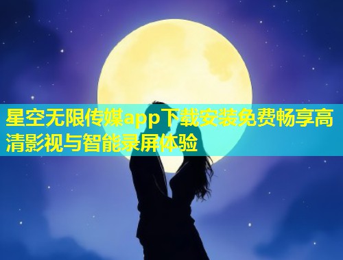 星空无限传媒app下载安装免费畅享高清影视与智能录屏体验