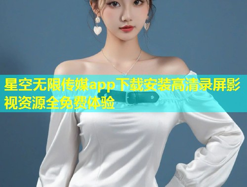 星空无限传媒app下载安装高清录屏影视资源全免费体验