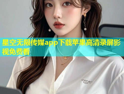 星空无限传媒app下载苹果高清录屏影视免费看  第2张