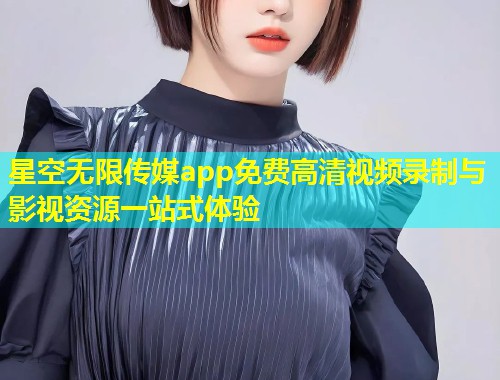星空无限传媒app免费高清视频录制与影视资源一站式体验