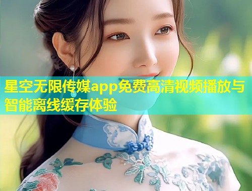 星空无限传媒app免费高清视频播放与智能离线缓存体验