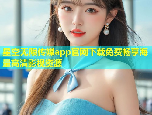 星空无限传媒app官网下载免费畅享海量高清影视资源