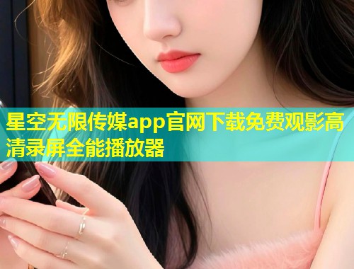 星空无限传媒app官网下载免费观影高清录屏全能播放器