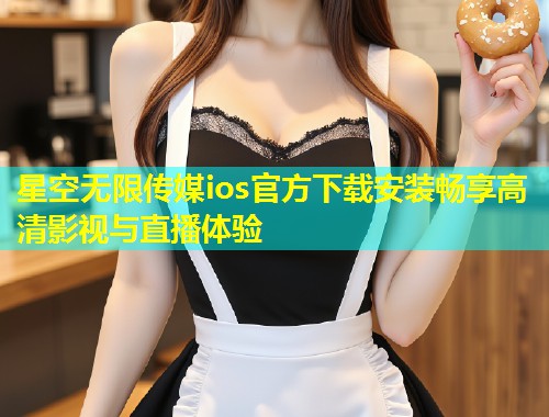 星空无限传媒ios官方下载安装畅享高清影视与直播体验  第2张