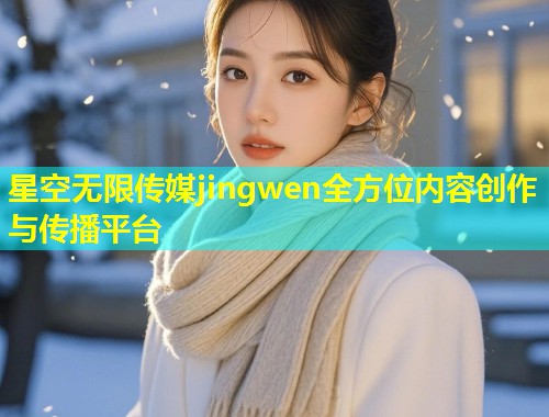 星空无限传媒jingwen全方位内容创作与传播平台