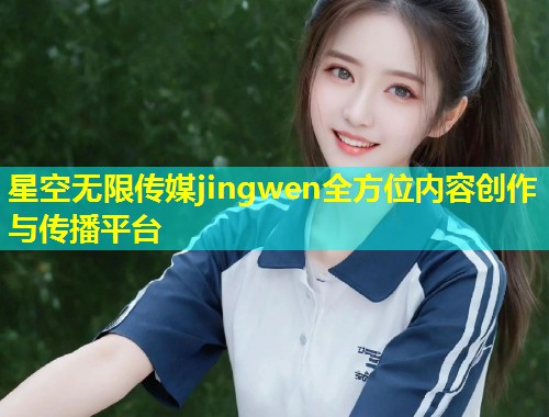 星空无限传媒jingwen全方位内容创作与传播平台  第2张