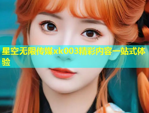 星空无限传媒xk003精彩内容一站式体验