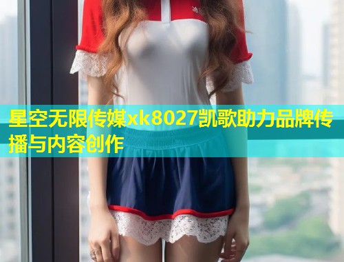 星空无限传媒xk8027凯歌助力品牌传播与内容创作  第2张