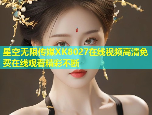 星空无限传媒XK8027在线视频高清免费在线观看精彩不断