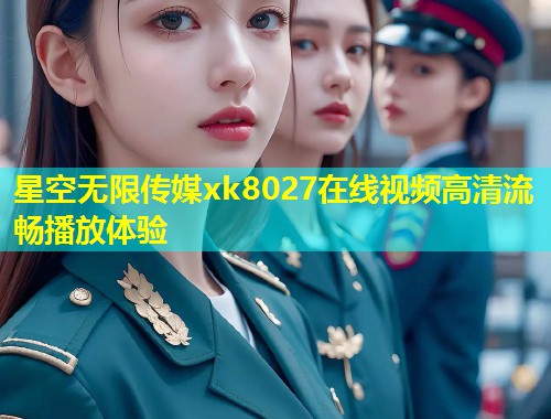 星空无限传媒xk8027在线视频高清流畅播放体验