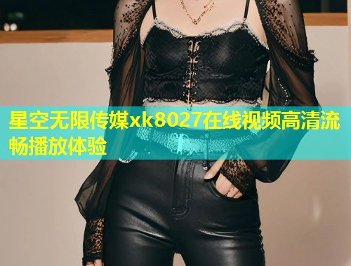星空无限传媒xk8027在线视频高清流畅播放体验  第2张