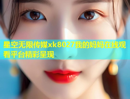 星空无限传媒xk8027我的妈妈在线观看平台精彩呈现  第2张