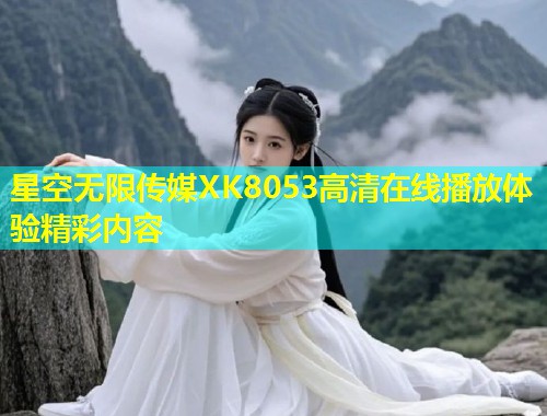 星空无限传媒XK8053高清在线播放体验精彩内容  第2张
